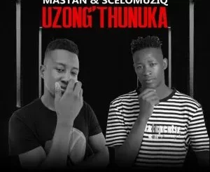 Mastan & SceloMuziq – Uzong’thunuka ft Blxck Llemon, Lanniey, Ted Snow & Shadow